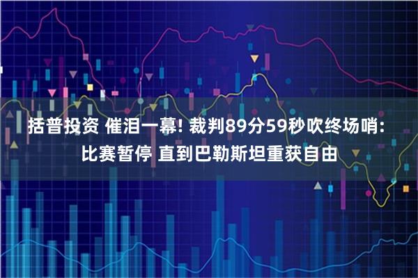 括普投资 催泪一幕! 裁判89分59秒吹终场哨: 比赛暂停 直到巴勒斯坦重获自由