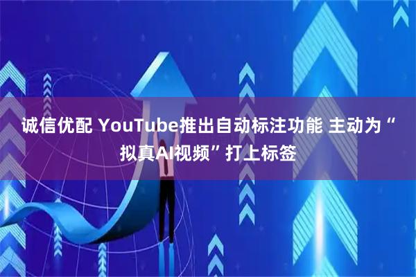 诚信优配 YouTube推出自动标注功能 主动为“拟真AI视频”打上标签