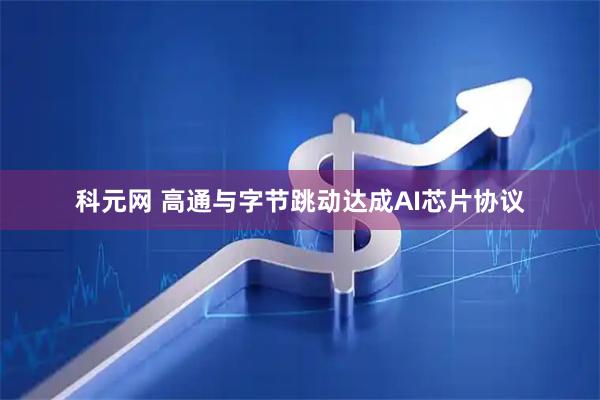 科元网 高通与字节跳动达成AI芯片协议