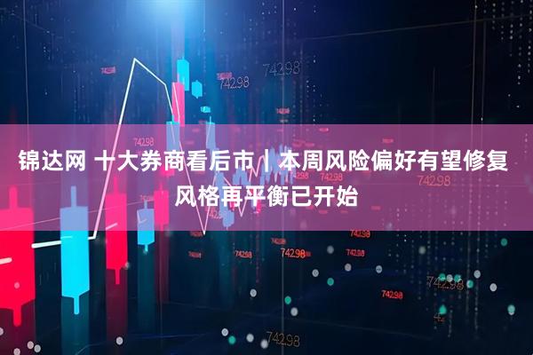 锦达网 十大券商看后市｜本周风险偏好有望修复 风格再平衡已开始
