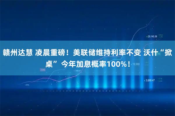 赣州达慧 凌晨重磅！美联储维持利率不变 沃什“掀桌” 今年加息概率100%！