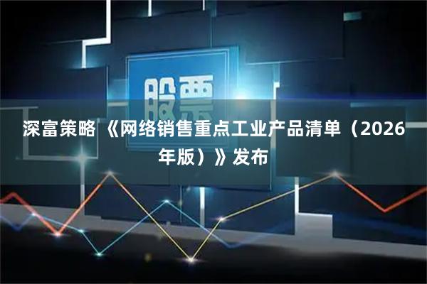 深富策略 《网络销售重点工业产品清单（2026年版）》发布
