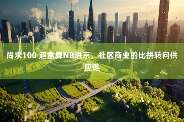尚求100 超盒算NB进京，社区商业的比拼转向供应链