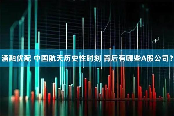 涌融优配 中国航天历史性时刻 背后有哪些A股公司？