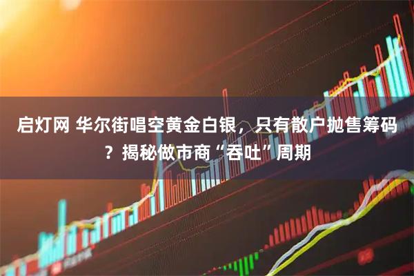 启灯网 华尔街唱空黄金白银，只有散户抛售筹码？揭秘做市商“吞吐”周期